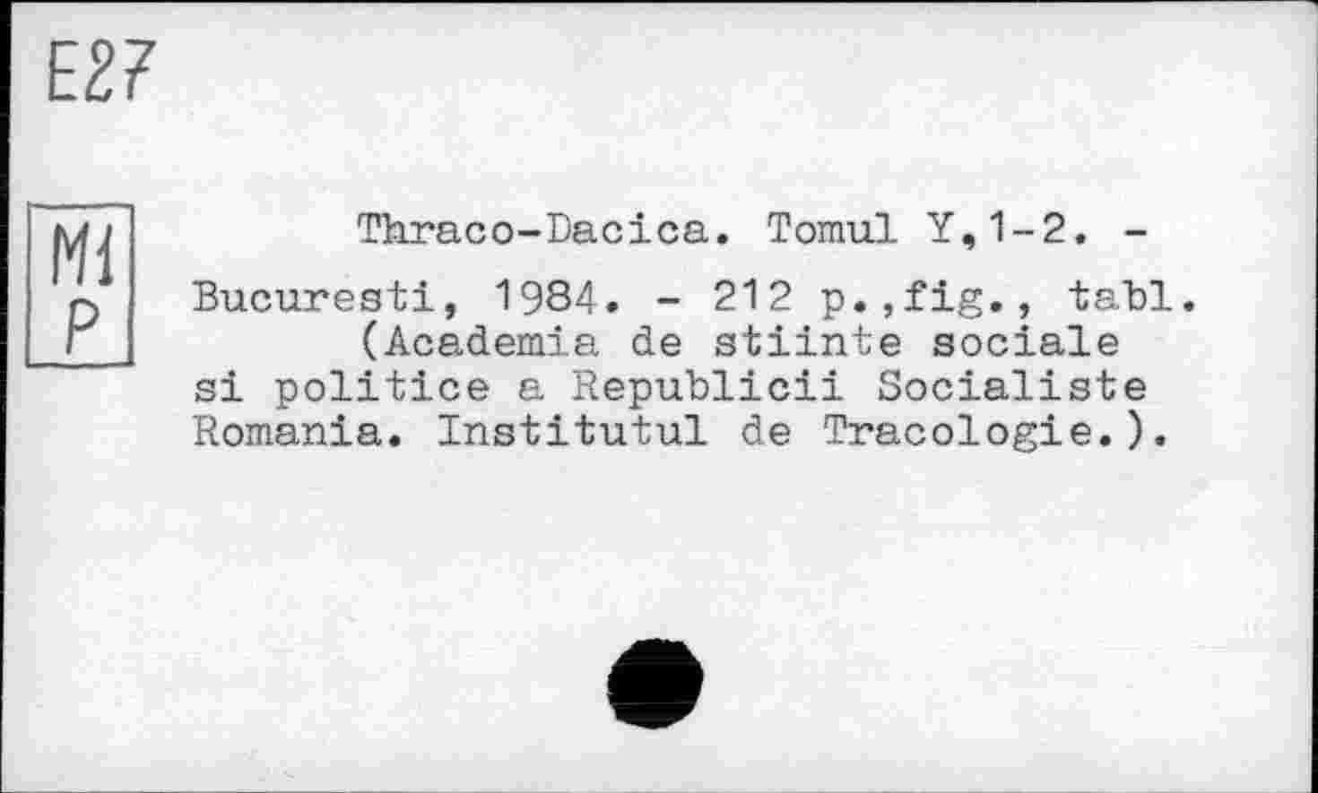 ﻿Thraco-Dacica. Tomul Y,1-2, -
Bucuresti, 1984. - 212 p.,fig., tabl. (Academia de stiinte sociale si politice a Republicii Socialiste Romania. Institutul de Tracologie.).